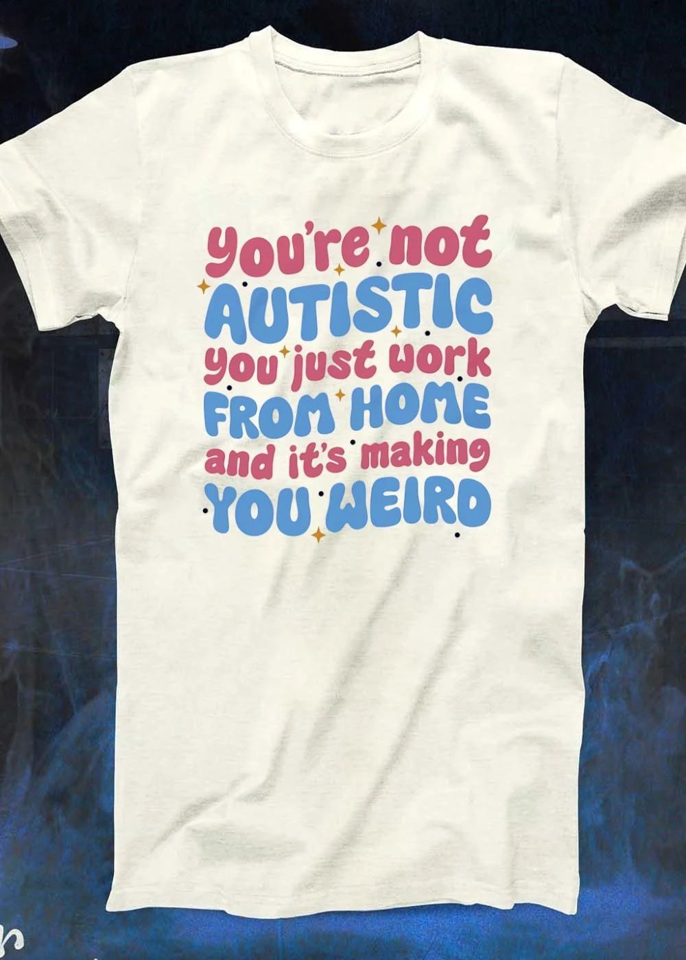You’re Not Autistic You Just Work From Home And It’s Making You Weird T-Shirt