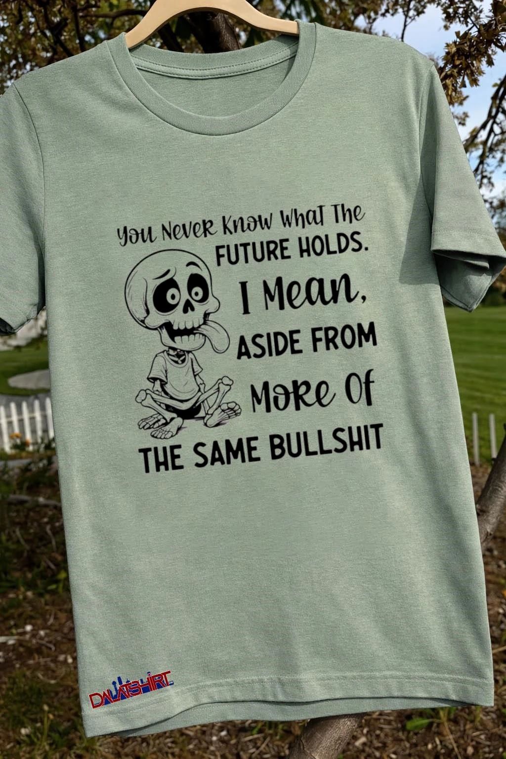You Never Know What the Future Holds I Mean, Aside from More of the Same Bullshit shirt