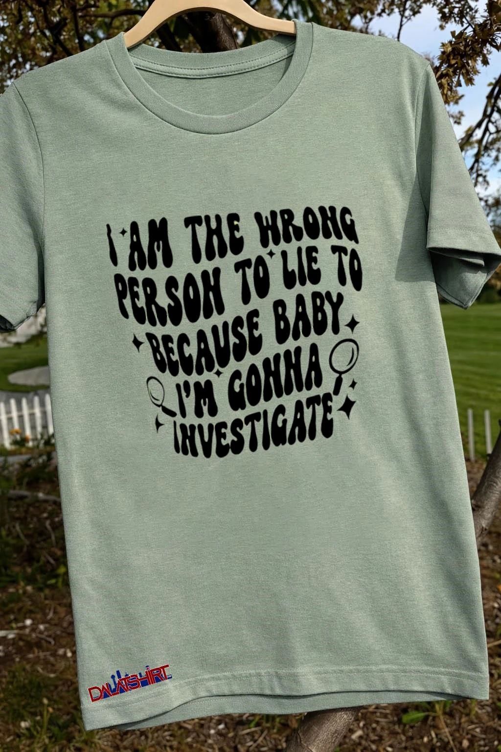 I Am The Wrong Person To Lie To Because Baby I’m Gonna Investigate shirt