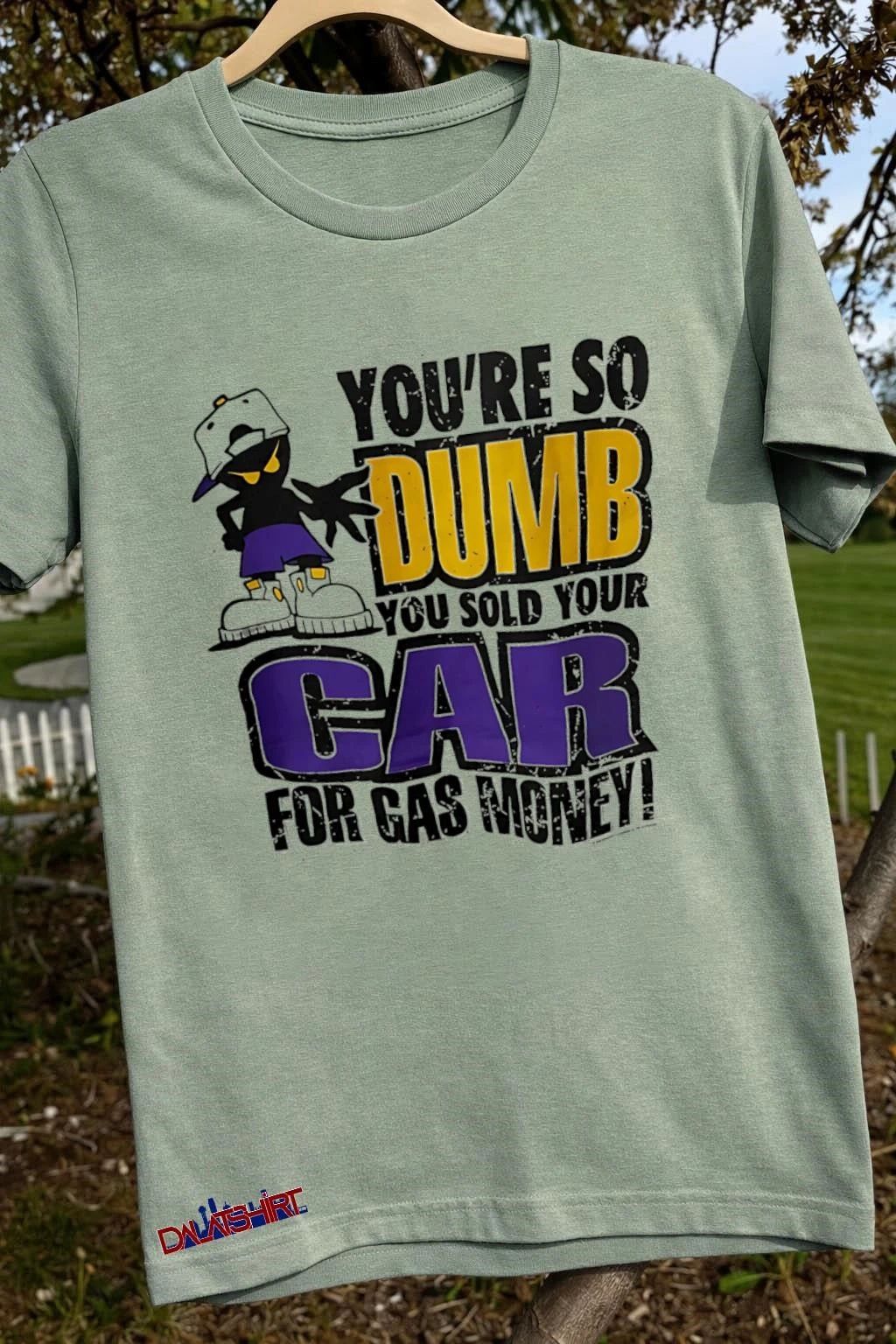You’re so dumb you sold your car for gas money shirt
