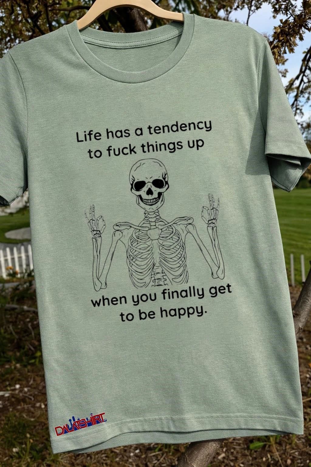Life Has A Tendency To Fuck Things Up Skeleton Happy shirt