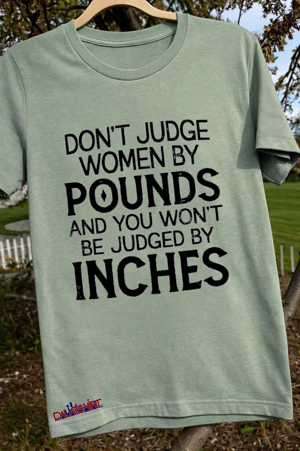 Don’t Judge Women By Pounds And You Won’t Be Judged By Inches shirt