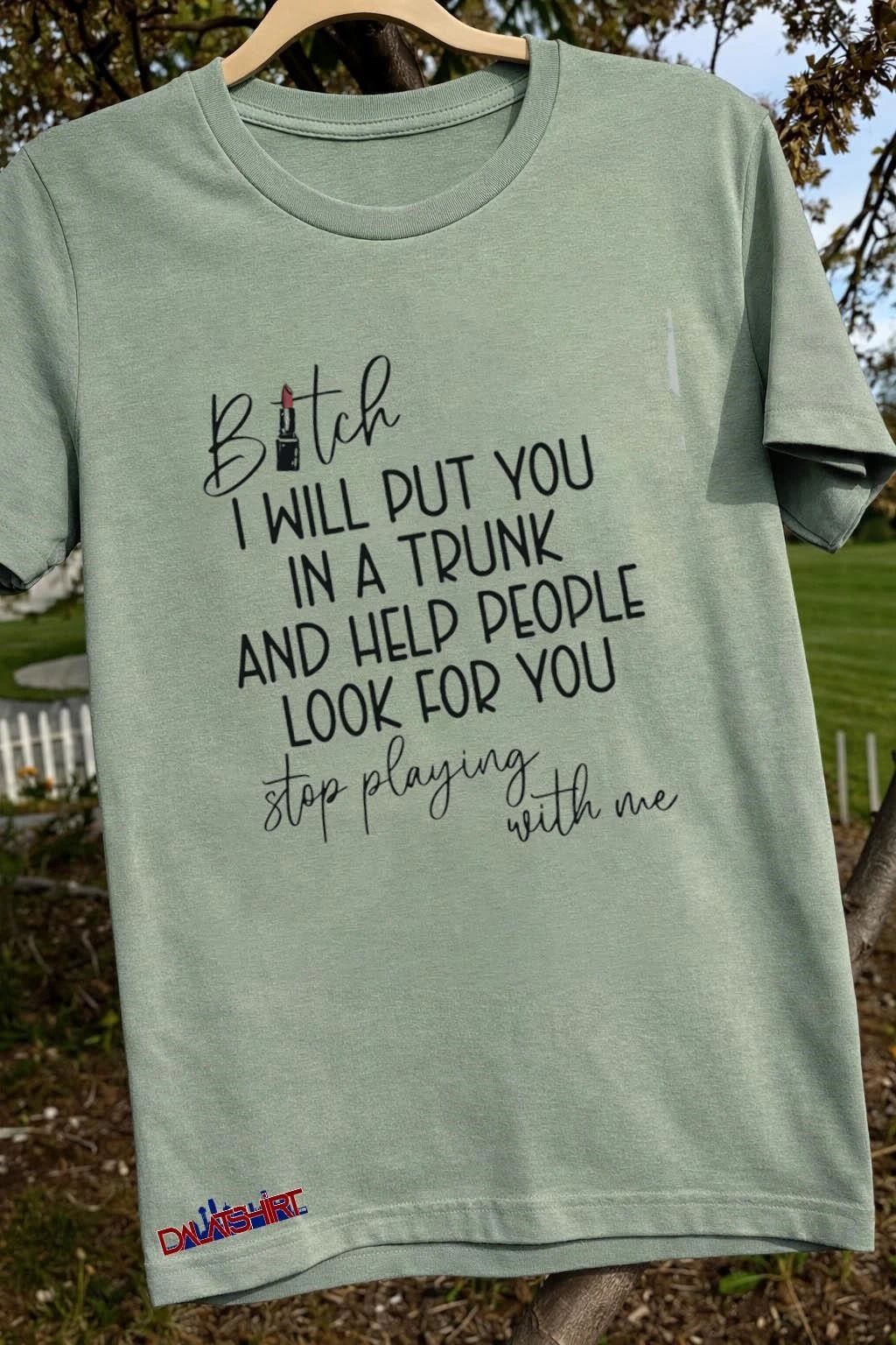Bitch I Will Put You In A Trunk And Help People Look For You Stop Playing With Me shirt