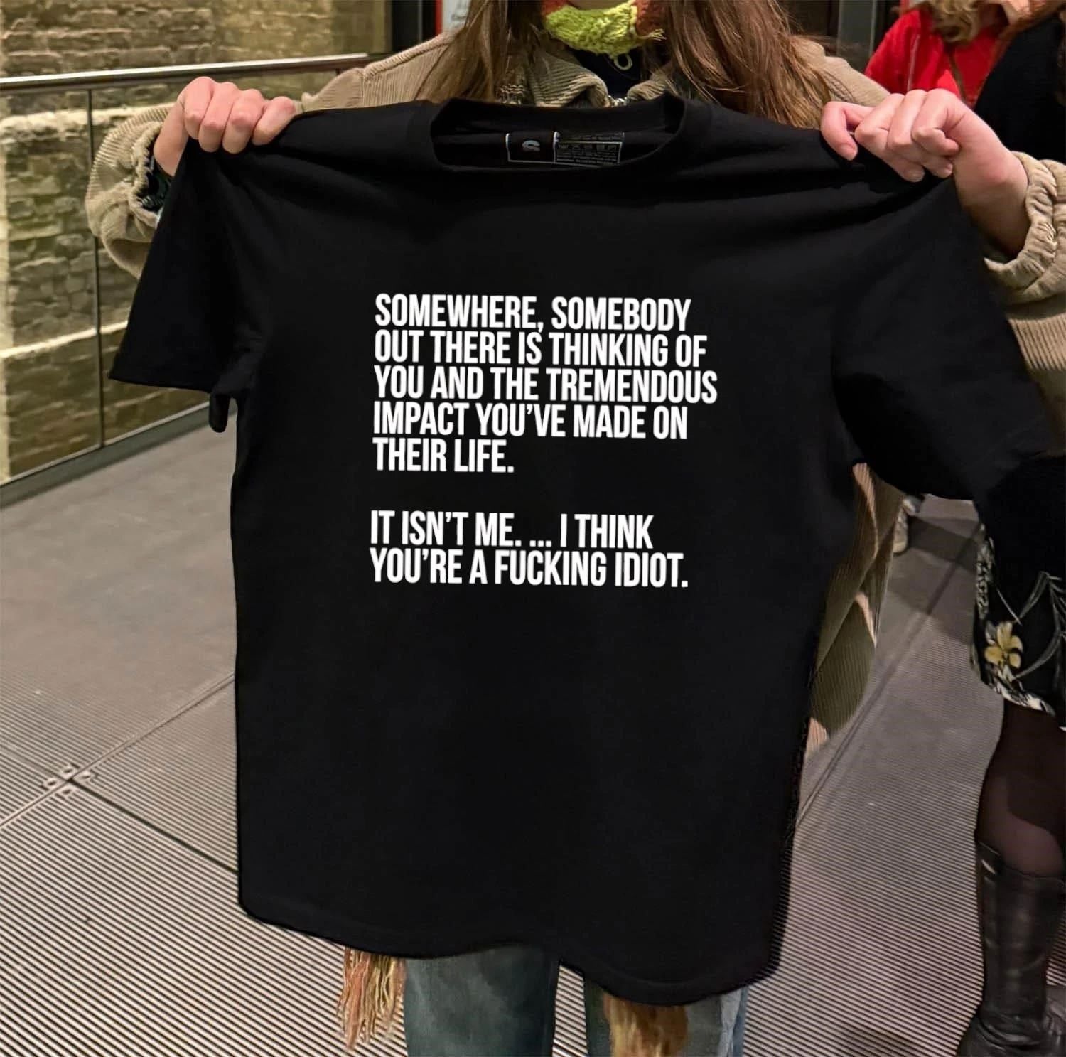 Somewhere somebody out there is thinking of you and the tremendous impact you’ve made on their life it isn’t me I think you’re a fucking idiot shirt