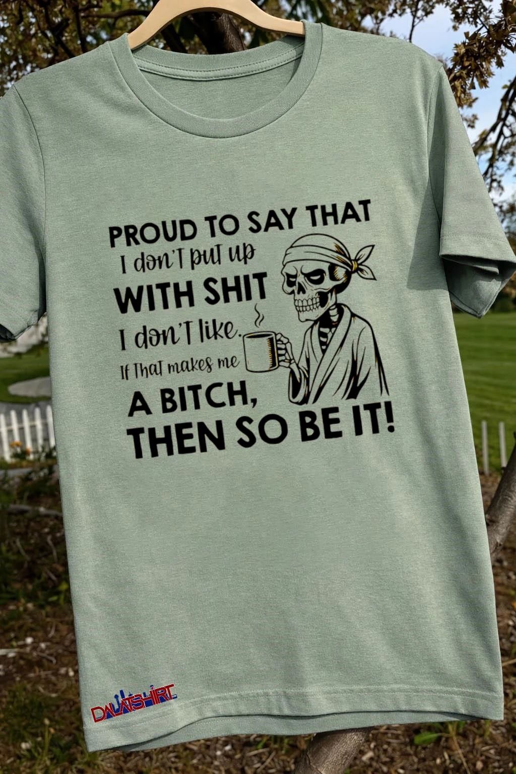 Proud to Say That I Don’t Put Up With Shit I Don’t Like If That Makes Me a Bitch Then So Be It shirt