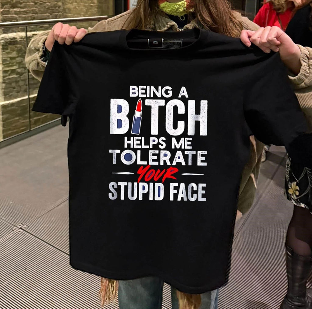 Being a bitch helps me tolerate your stupid face shirt
