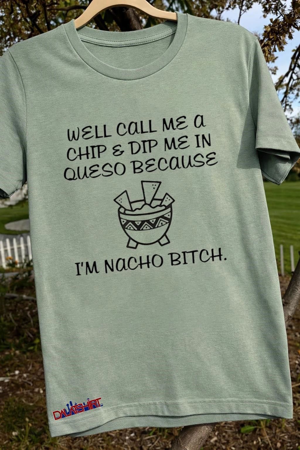 Well Call Me A Chip & Dip Me In Queso Because I’m Nacho Bitch shirt
